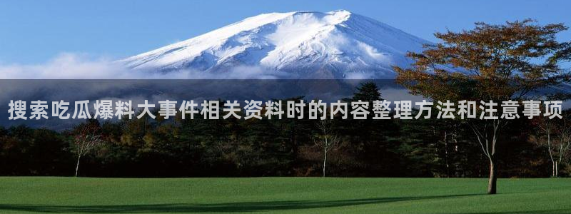 51吃瓜网最新入口:搜索吃瓜爆料大事件相关资料时的内容整理方法和注意事项