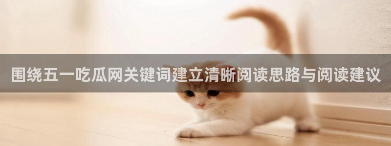 吃瓜网51:围绕五一吃瓜网关键词建立清晰阅读思路与阅读建议