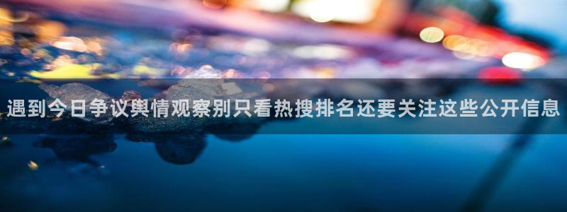 91吃瓜在线：遇到今日争议舆情观察别只看热搜排名还要关注这些公开信息