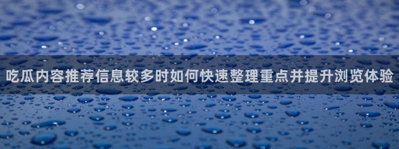 吃瓜入口:吃瓜内容推荐信息较多时如何快速整理重点并提升浏览体验