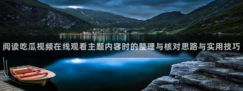 吃瓜网址:阅读吃瓜视频在线观看主题内容时的整理与核对思路与实用技巧